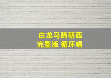 白龙马蹄朝西完整版 循环唱